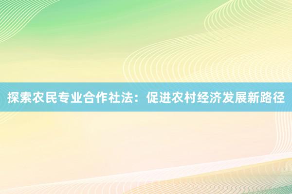 探索农民专业合作社法：促进农村经济发展新路径