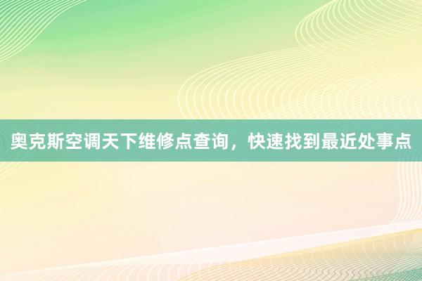 奥克斯空调天下维修点查询，快速找到最近处事点